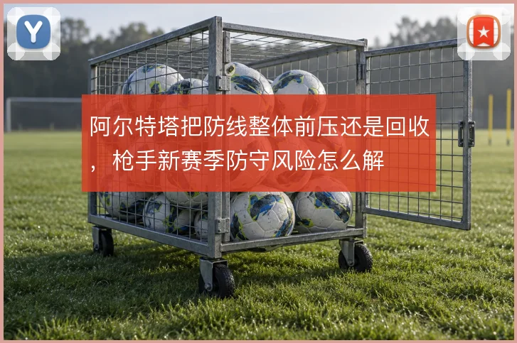 阿尔特塔把防线整体前压还是回收,枪手新赛季防守风险怎么解