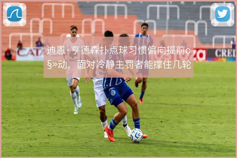 迪恩·亨德森扑点球习惯偏向提前移动，面对冷静主罚者能撑住几轮