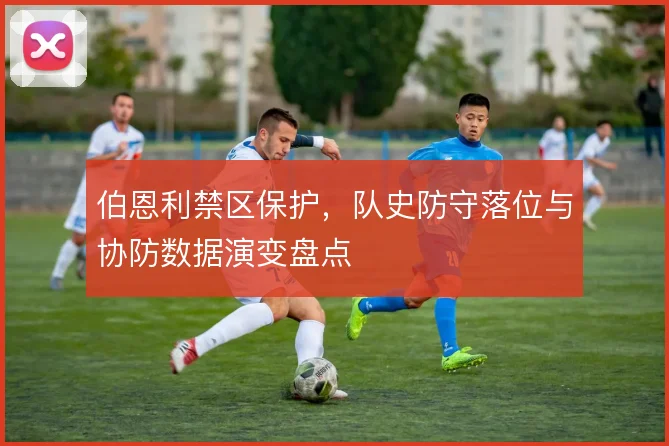 伯恩利禁区保护，队史防守落位与协防数据演变盘点