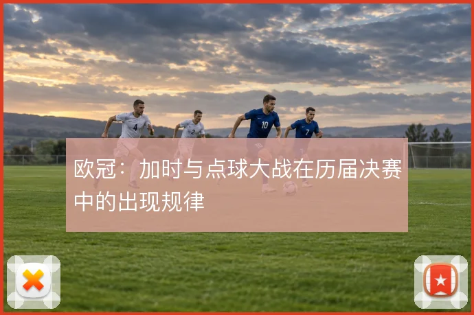 欧冠：加时与点球大战在历届决赛中的出现规律