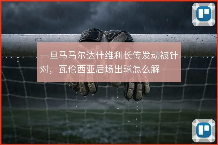 一旦马马尔达什维利长传发动被针对，瓦伦西亚后场出球怎么解