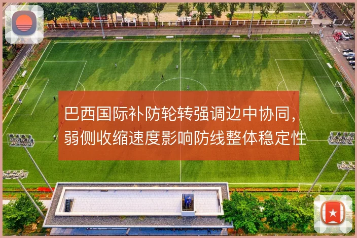 巴西国际补防轮转强调边中协同,弱侧收缩速度影响防线整体稳定性