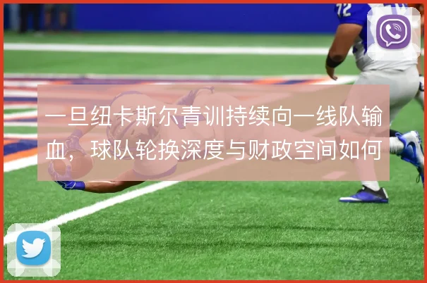 一旦纽卡斯尔青训持续向一线队输血，球队轮换深度与财政空间如何被重塑