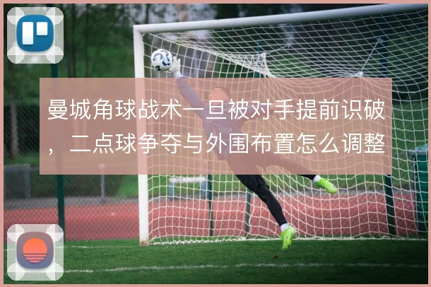 曼城角球战术一旦被对手提前识破，二点球争夺与外围布置怎么调整