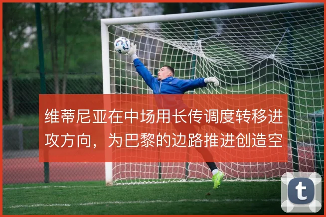 维蒂尼亚在中场用长传调度转移进攻方向,为巴黎的边路推进创造空间