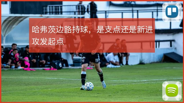 哈弗茨边路持球，是支点还是新进攻发起点