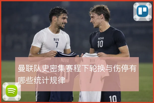 曼联队史密集赛程下轮换与伤停有哪些统计规律
