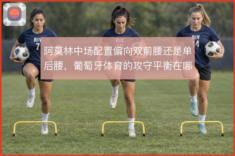 阿莫林中场配置偏向双前腰还是单后腰，葡萄牙体育的攻守平衡在哪