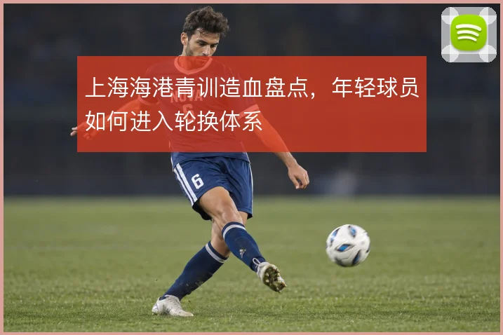 上海海港青训造血盘点,年轻球员如何进入轮换体系
