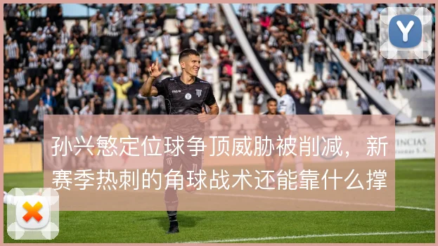 孙兴慜定位球争顶威胁被削减,新赛季热刺的角球战术还能靠什么撑住