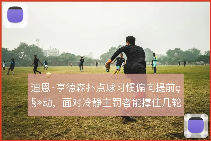 迪恩·亨德森扑点球习惯偏向提前移动，面对冷静主罚者能撑住几轮