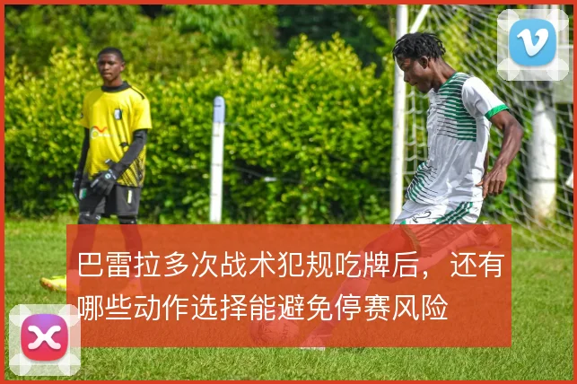 巴雷拉多次战术犯规吃牌后，还有哪些动作选择能避免停赛风险