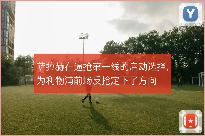 萨拉赫在逼抢第一线的启动选择,为利物浦前场反抢定下了方向