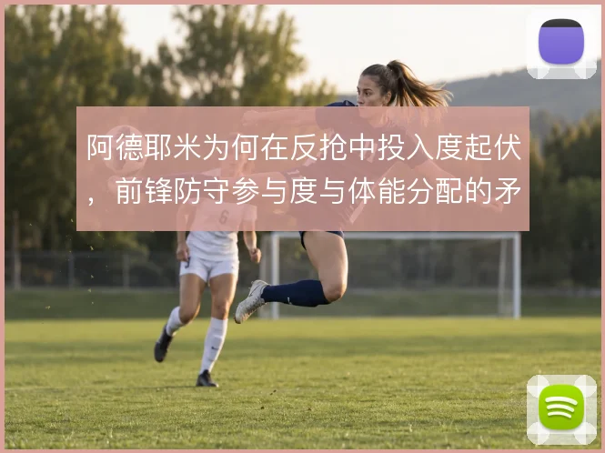 阿德耶米为何在反抢中投入度起伏,前锋防守参与度与体能分配的矛盾