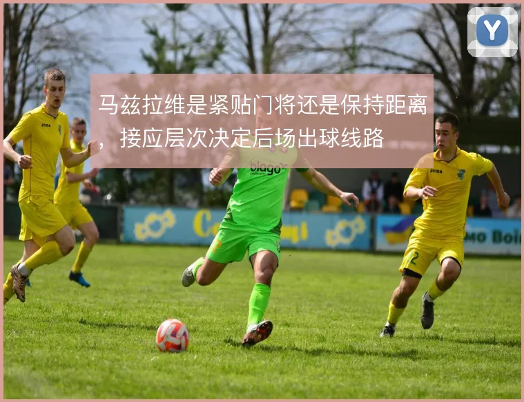 马兹拉维是紧贴门将还是保持距离，接应层次决定后场出球线路