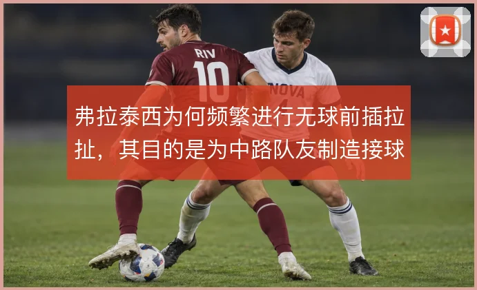 弗拉泰西为何频繁进行无球前插拉扯，其目的是为中路队友制造接球空间