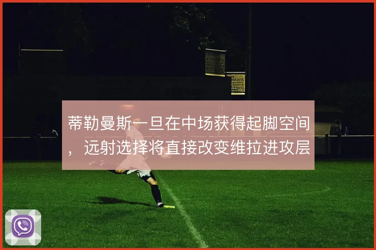 蒂勒曼斯一旦在中场获得起脚空间，远射选择将直接改变维拉进攻层次