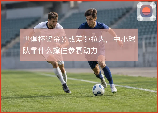 世俱杯奖金分成差距拉大，中小球队靠什么撑住参赛动力