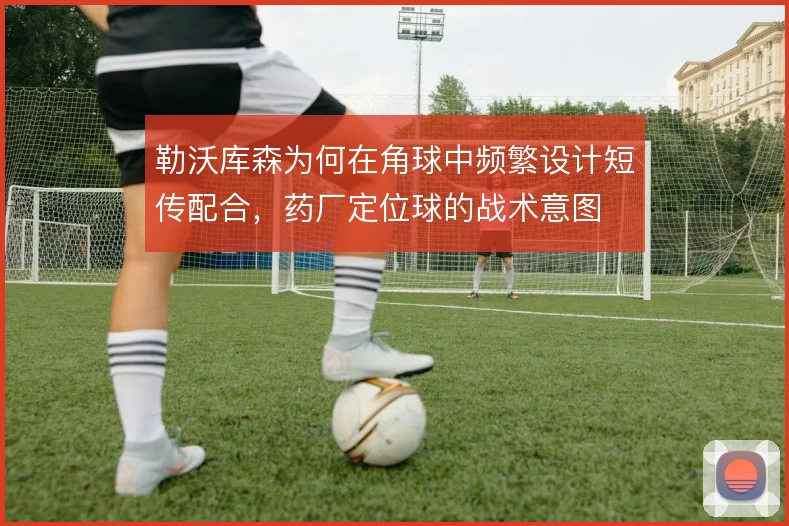 勒沃库森为何在角球中频繁设计短传配合,药厂定位球的战术意图
