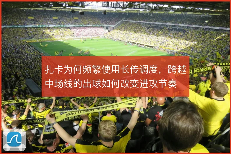 扎卡为何频繁使用长传调度，跨越中场线的出球如何改变进攻节奏