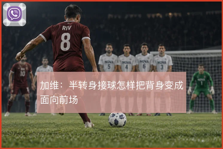 加维：半转身接球怎样把背身变成面向前场