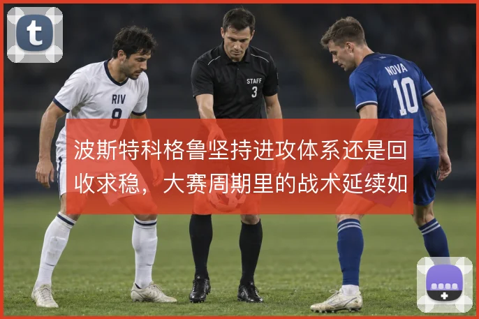 波斯特科格鲁坚持进攻体系还是回收求稳，大赛周期里的战术延续如何取舍