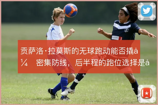贡萨洛·拉莫斯的无球跑动能否撬开密集防线，后半程的跑位选择是关键