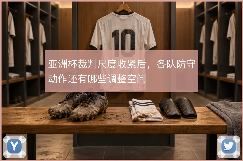 亚洲杯裁判尺度收紧后，各队防守动作还有哪些调整空间