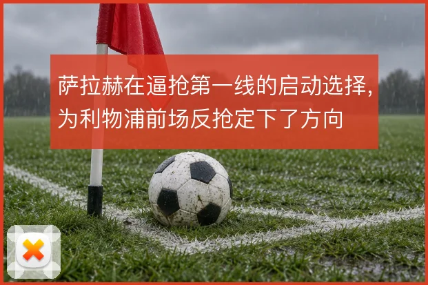 萨拉赫在逼抢第一线的启动选择,为利物浦前场反抢定下了方向