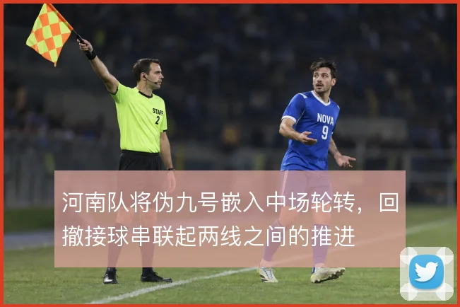 河南队将伪九号嵌入中场轮转，回撤接球串联起两线之间的推进