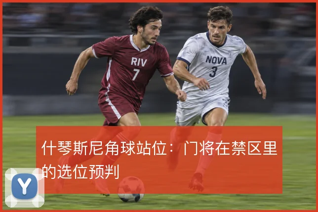 什琴斯尼角球站位：门将在禁区里的选位预判