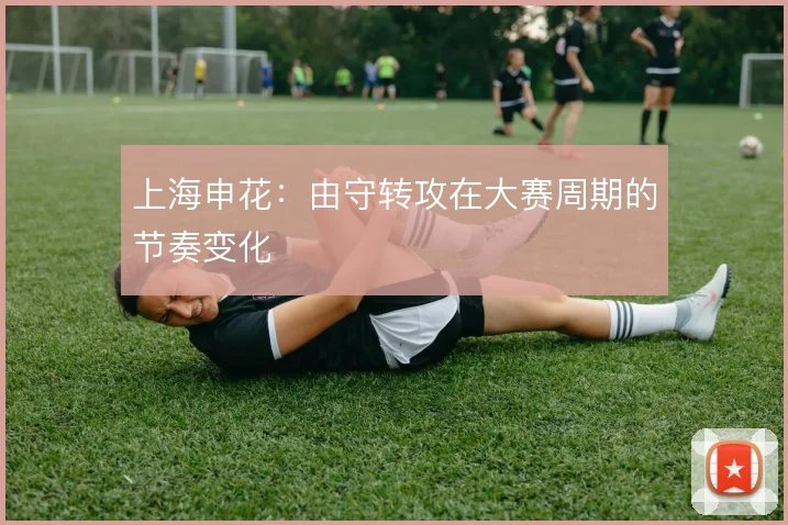 上海申花：由守转攻在大赛周期的节奏变化