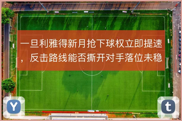 一旦利雅得新月抢下球权立即提速，反击路线能否撕开对手落位未稳的防线