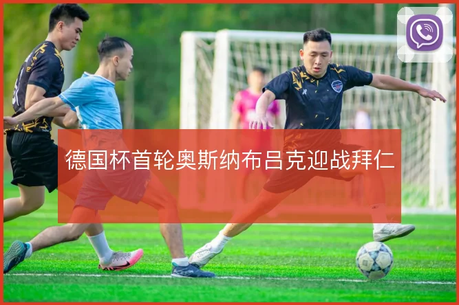 德国杯首轮奥斯纳布吕克迎战拜仁