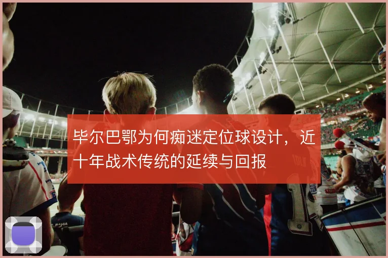 毕尔巴鄂为何痴迷定位球设计，近十年战术传统的延续与回报