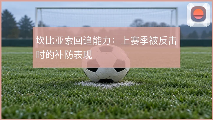 坎比亚索回追能力：上赛季被反击时的补防表现