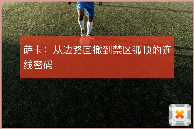 萨卡：从边路回撤到禁区弧顶的连线密码