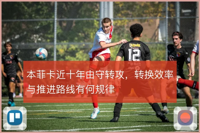 本菲卡近十年由守转攻，转换效率与推进路线有何规律