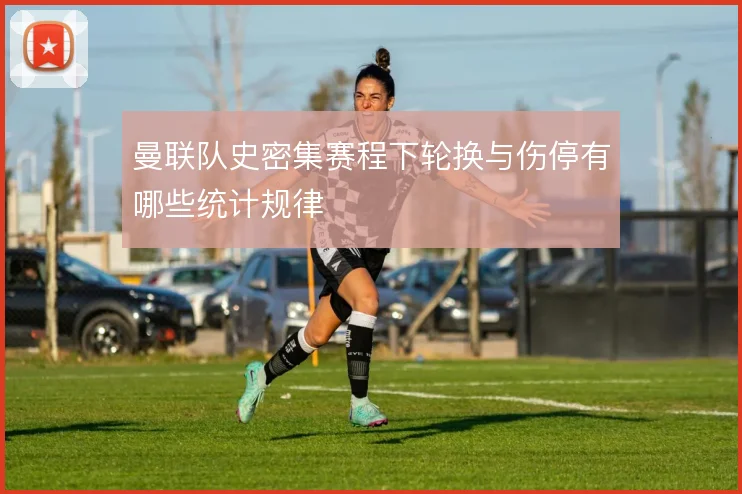 曼联队史密集赛程下轮换与伤停有哪些统计规律