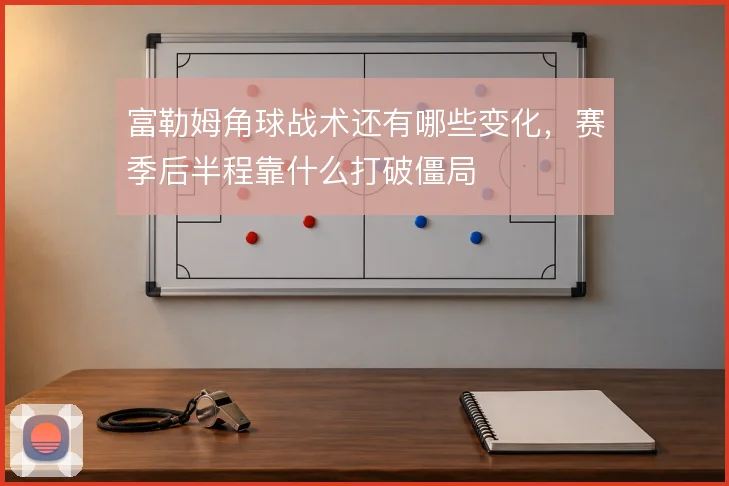 富勒姆角球战术还有哪些变化,赛季后半程靠什么打破僵局