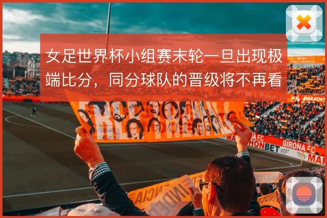 女足世界杯小组赛末轮一旦出现极端比分，同分球队的晋级将不再看净胜球
