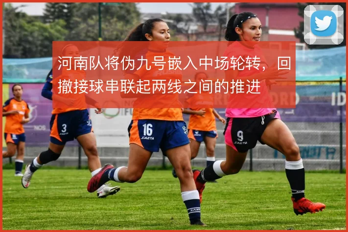 河南队将伪九号嵌入中场轮转，回撤接球串联起两线之间的推进