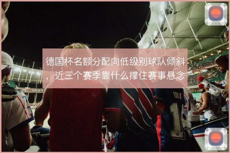 德国杯名额分配向低级别球队倾斜，近三个赛季靠什么撑住赛事悬念