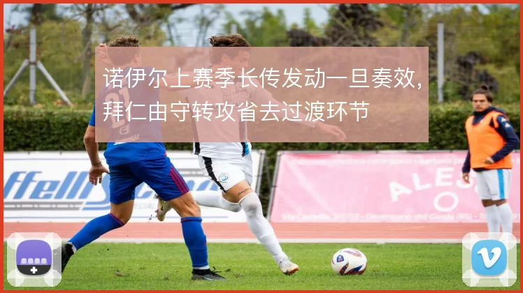 诺伊尔上赛季长传发动一旦奏效，拜仁由守转攻省去过渡环节