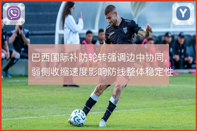 巴西国际补防轮转强调边中协同,弱侧收缩速度影响防线整体稳定性