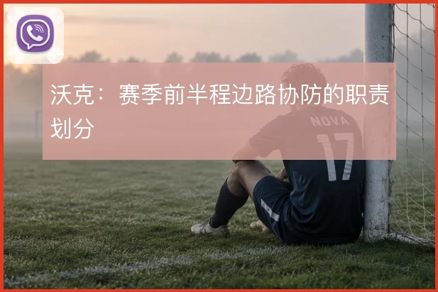 沃克：赛季前半程边路协防的职责划分