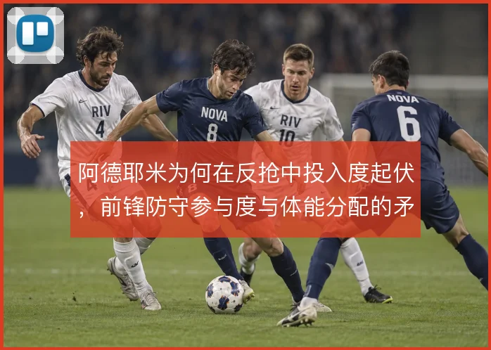 阿德耶米为何在反抢中投入度起伏,前锋防守参与度与体能分配的矛盾