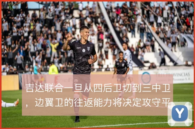 吉达联合一旦从四后卫切到三中卫，边翼卫的往返能力将决定攻守平衡