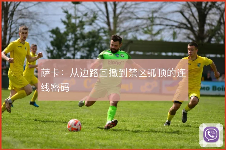 萨卡：从边路回撤到禁区弧顶的连线密码