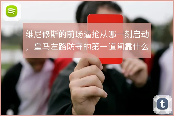 维尼修斯的前场逼抢从哪一刻启动，皇马左路防守的第一道闸靠什么触发